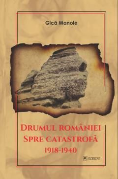 Drumul Romaniei spre catastrofa 1918-1940 - Gica Manole