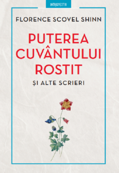 Puterea cuvantului rostit si alte scrieri - Florence Scovel Shinn