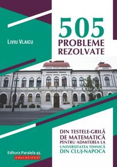 505 probleme rezolvate din testele-grila de matematica pentru admiterea la Universitatea Tehnica din Cluj-Napoca