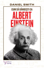 Cum sa gandesti ca Albert Einstein - Daniel Smith 