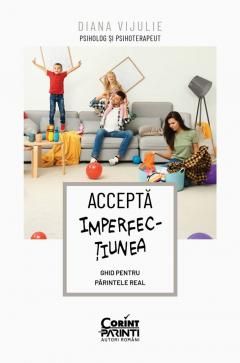 Accepta imperfectiunea. Ghid pentru parintele real - Diana Vijulie