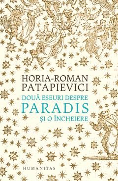 Doua eseuri despre paradis si o incheiere - Horia-Roman Patapievici