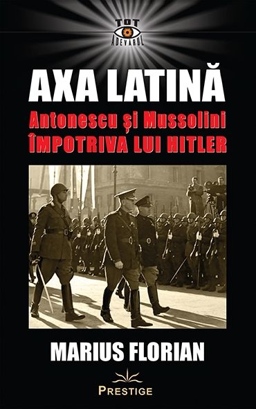 Axa Latina. Antonescu si Mussolini impotriva lui Hitler -  Marius Florian