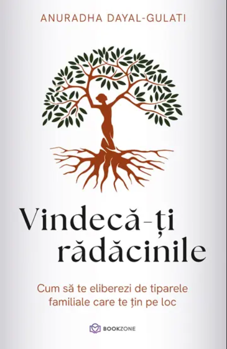 Vindeca-ti radacinile Cum sa te eliberezi de tiparele familiale care te tin pe loc - Anuradha Dayal-Gulati