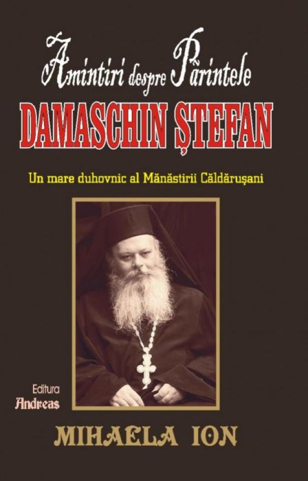 Amintiri despre Parintele Damaschin Stefan Un mare duhovnic al manastirii Caldarusani - Mihaela Ion