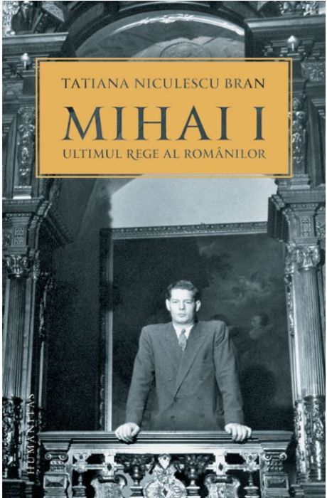 Mihai I, ultimul rege al romanilor - Tatiana Niculescu Bran